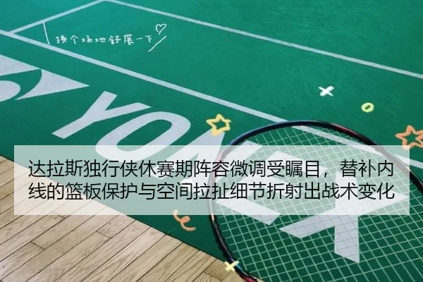 达拉斯独行侠休赛期阵容微调受瞩目，替补内线的篮板保护与空间拉扯细节折射出战术变化