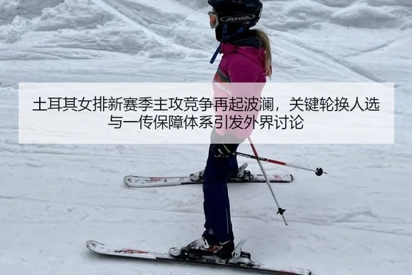 土耳其女排新赛季主攻竞争再起波澜，关键轮换人选与一传保障体系引发外界讨论